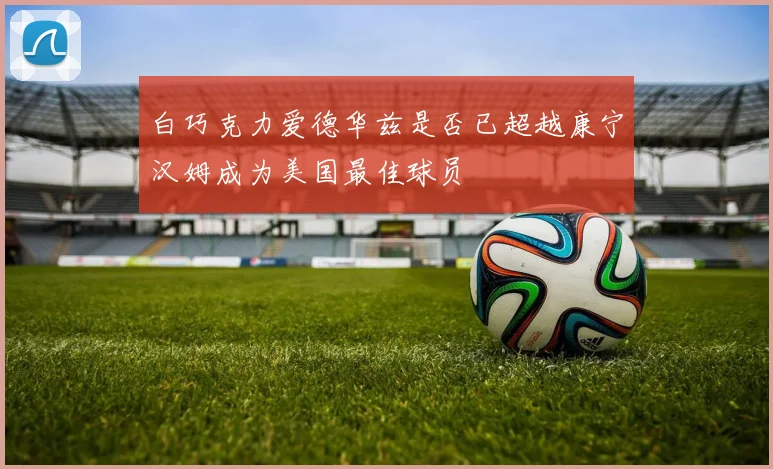 白巧克力爱德华兹是否已超越康宁汉姆成为美国最佳球员