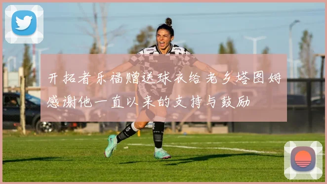 开拓者乐福赠送球衣给老乡塔图姆感谢他一直以来的支持与鼓励