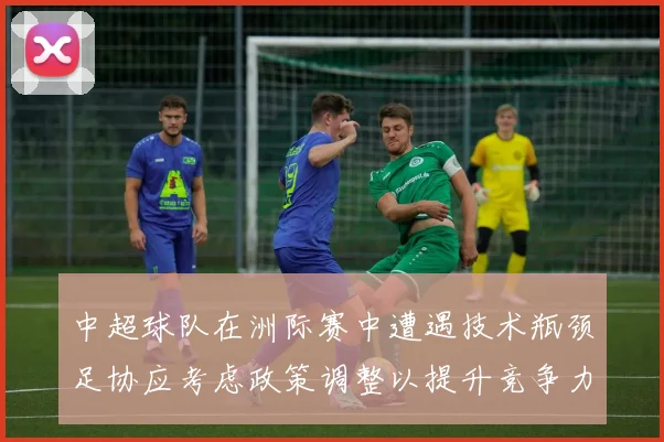 中超球队在洲际赛中遭遇技术瓶颈足协应考虑政策调整以提升竞争力