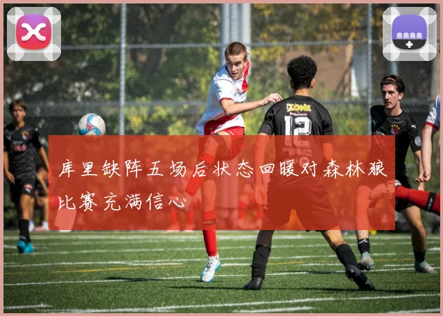 库里缺阵五场后状态回暖对森林狼比赛充满信心