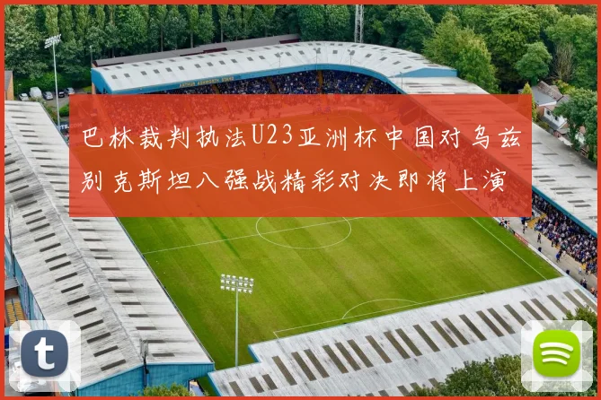 巴林裁判执法U23亚洲杯中国对乌兹别克斯坦八强战精彩对决即将上演
