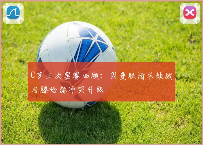 C罗三次罢赛回顾：因曼联请求缺战与滕哈赫冲突升级