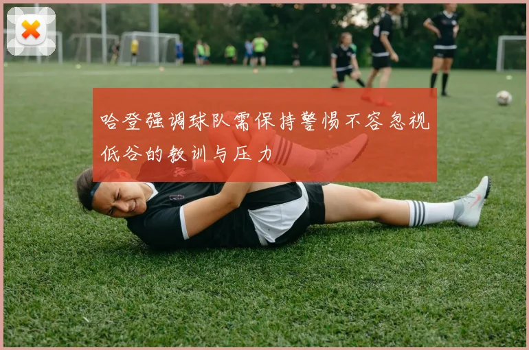 哈登强调球队需保持警惕不容忽视低谷的教训与压力