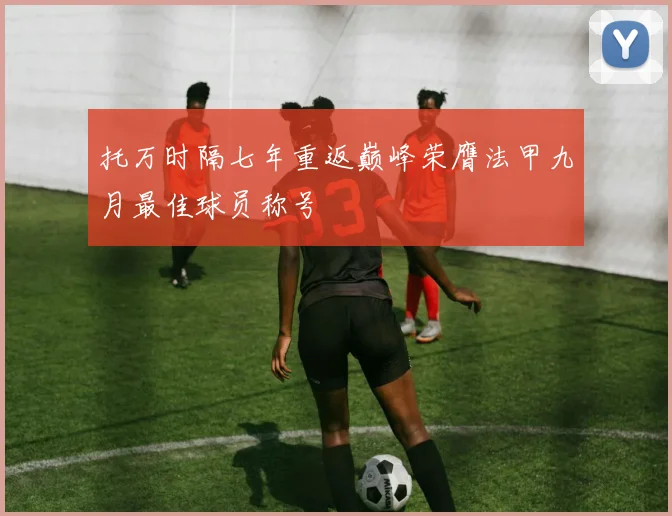 托万时隔七年重返巅峰荣膺法甲九月最佳球员称号