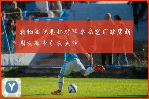 利物浦联赛杯对阵水晶宫前缺席新闻发布会引发关注