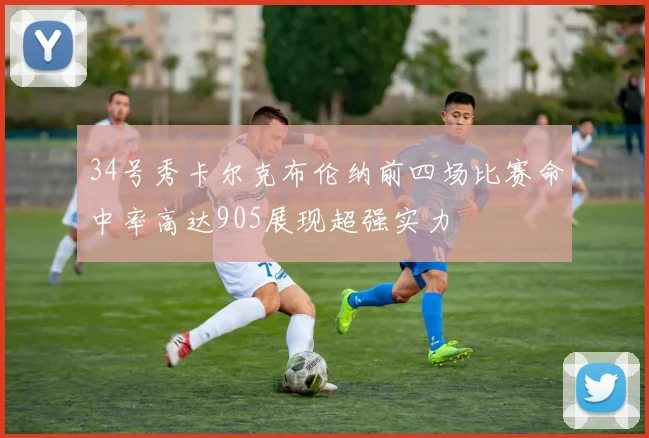 34号秀卡尔克布伦纳前四场比赛命中率高达905展现超强实力