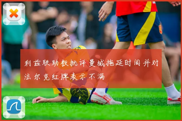 利兹联助教批评曼城拖延时间并对法尔克红牌表示不满