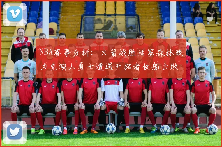 NBA赛事分析：火箭战胜活塞森林狼力克湖人勇士遭遇开拓者快船击败太阳