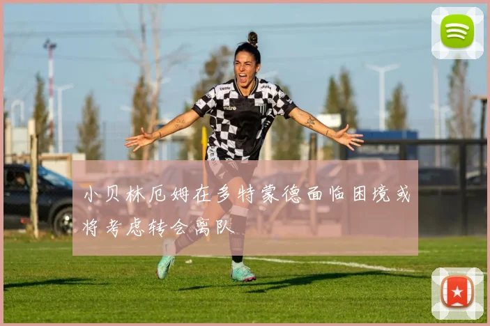 小贝林厄姆在多特蒙德面临困境或将考虑转会离队