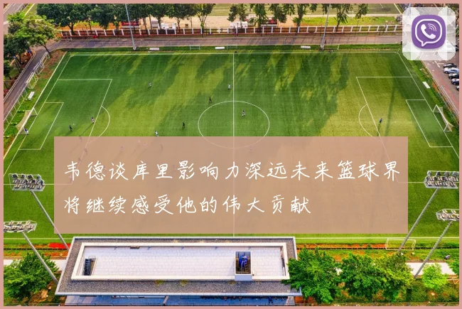 韦德谈库里影响力深远未来篮球界将继续感受他的伟大贡献