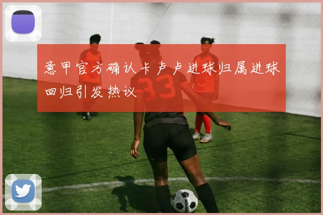 意甲官方确认卡卢卢进球归属进球回归引发热议