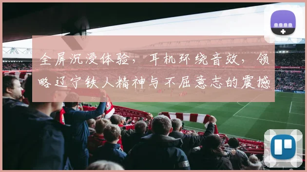 全屏沉浸体验，耳机环绕音效，领略辽宁铁人精神与不屈意志的震撼之旅