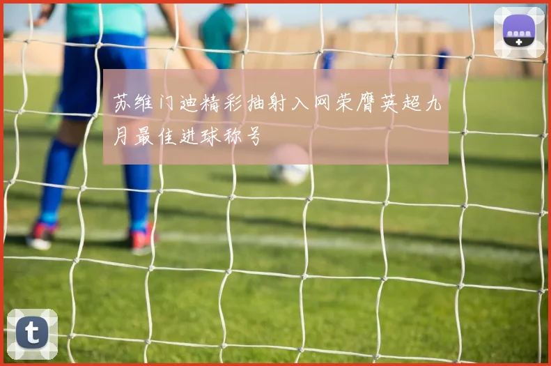 苏维门迪精彩抽射入网荣膺英超九月最佳进球称号