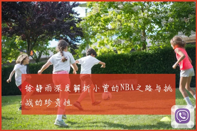 徐静雨深度解析小曾的NBA之路与挑战的珍贵性