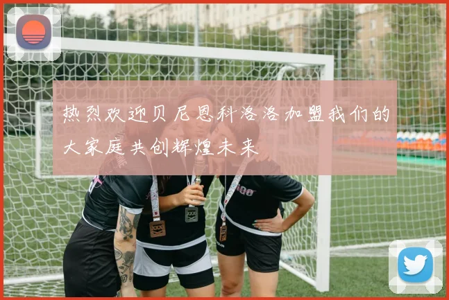 热烈欢迎贝尼恩科洛洛加盟我们的大家庭共创辉煌未来