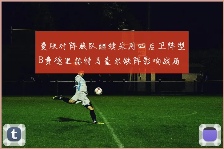 曼联对阵狼队继续采用四后卫阵型B费德里赫特马奎尔缺阵影响战局