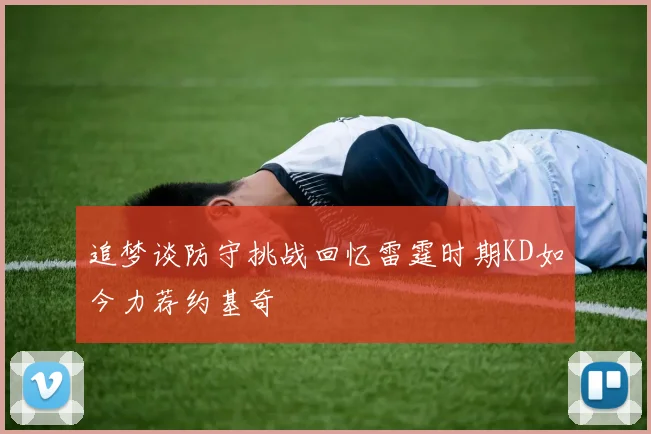 追梦谈防守挑战回忆雷霆时期KD如今力荐约基奇