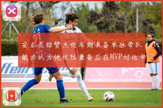 安东尼称赞杰伦布朗具备单独带队能力认为他攻防兼备应在MVP讨论中占有一席之地