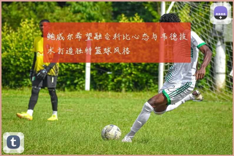 鲍威尔希望融合科比心态与韦德技术打造独特篮球风格