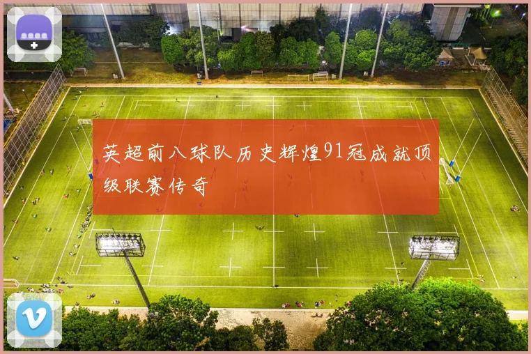 英超前八球队历史辉煌91冠成就顶级联赛传奇