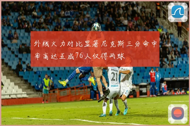 外线火力对比显著尼克斯三分命中率高达五成76人仅得两球