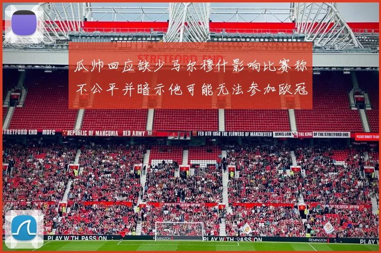瓜帅回应缺少马尔穆什影响比赛称不公平并暗示他可能无法参加欧冠