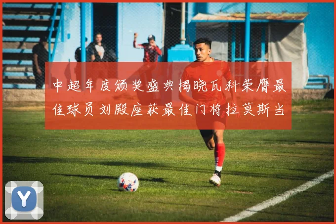 中超年度颁奖盛典揭晓瓦科荣膺最佳球员刘殿座获最佳门将拉莫斯当选最佳教练