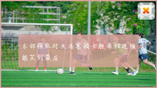 东部强队对决活塞骑士胜率相近谁能笑到最后