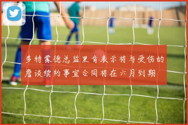 多特蒙德总监里肯表示将与受伤的詹谈续约事宜合同将在六月到期