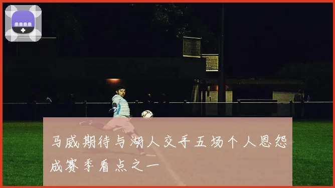 马威期待与湖人交手五场个人恩怨成赛季看点之一