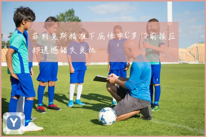 菲利克斯精准下底传中C罗门前接应却遗憾错失良机