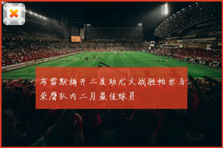 布雷默梅开二度助尤文战胜帕尔马荣膺队内二月最佳球员