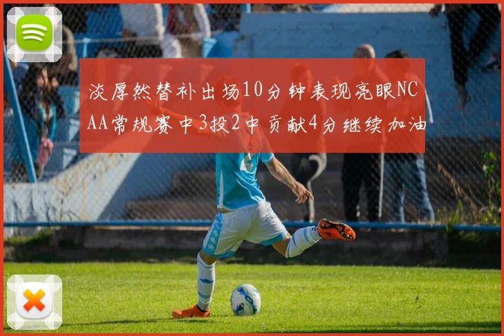 淡厚然替补出场10分钟表现亮眼NCAA常规赛中3投2中贡献4分继续加油