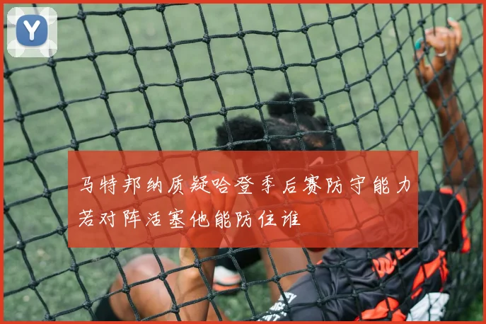 马特邦纳质疑哈登季后赛防守能力若对阵活塞他能防住谁