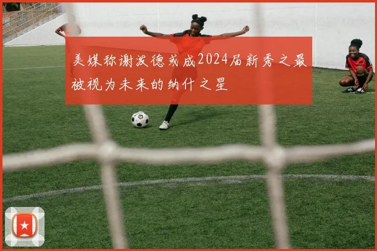 美媒称谢泼德或成2024届新秀之最被视为未来的纳什之星