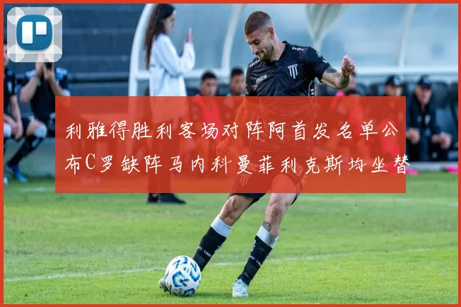 利雅得胜利客场对阵阿首发名单公布C罗缺阵马内科曼菲利克斯均坐替补